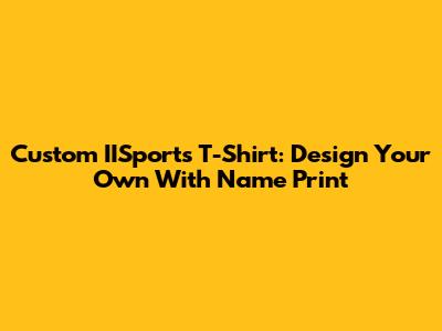 Custom IISports T-Shirt: Design Your Own With Name Print