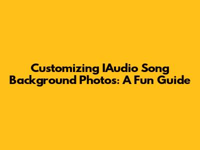 Customizing IAudio Song Background Photos: A Fun Guide