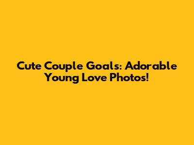 Cute Couple Goals: Adorable Young Love Photos!