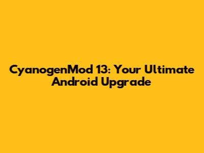 CyanogenMod 13: Your Ultimate Android Upgrade