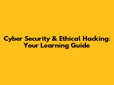 Cyber Security & Ethical Hacking: Your Learning Guide