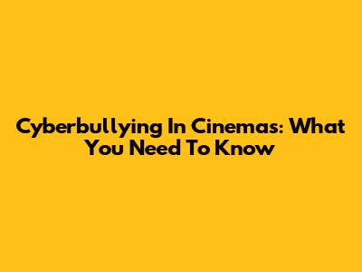 Cyberbullying In Cinemas: What You Need To Know