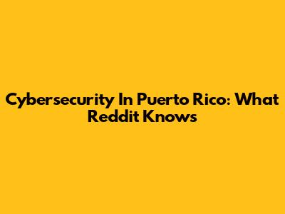 Cybersecurity In Puerto Rico: What Reddit Knows