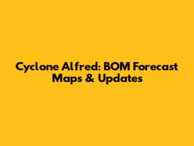 Cyclone Alfred: BOM Forecast Maps & Updates