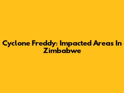 Cyclone Freddy: Impacted Areas In Zimbabwe