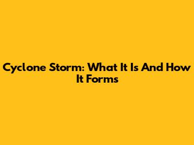 Cyclone Storm: What It Is And How It Forms