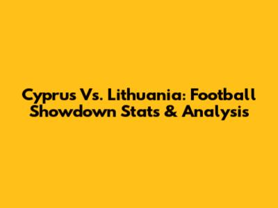 Cyprus Vs. Lithuania: Football Showdown Stats & Analysis