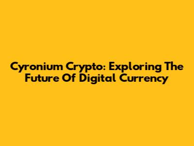 Cyronium Crypto: Exploring The Future Of Digital Currency