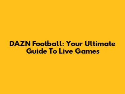 DAZN Football: Your Ultimate Guide To Live Games