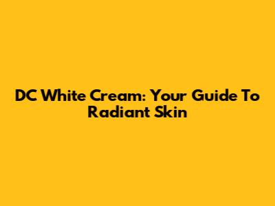 DC White Cream: Your Guide To Radiant Skin