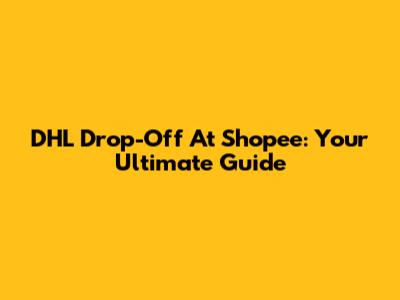 DHL Drop-Off At Shopee: Your Ultimate Guide