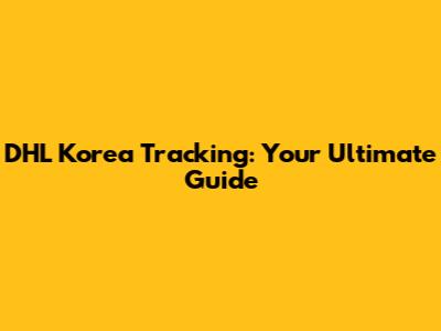 DHL Korea Tracking: Your Ultimate Guide
