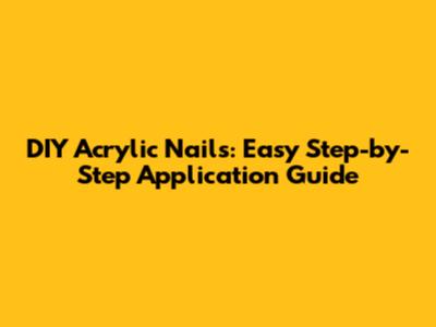 DIY Acrylic Nails: Easy Step-by-Step Application Guide