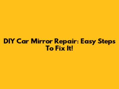 DIY Car Mirror Repair: Easy Steps To Fix It!