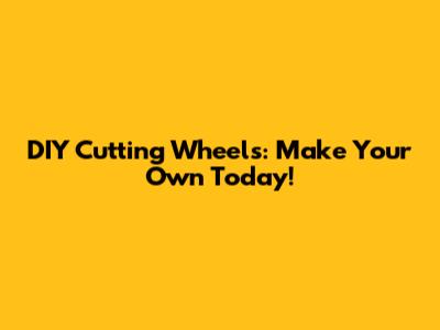 DIY Cutting Wheels: Make Your Own Today!