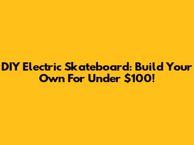 DIY Electric Skateboard: Build Your Own For Under $100!