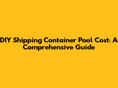 DIY Shipping Container Pool Cost: A Comprehensive Guide