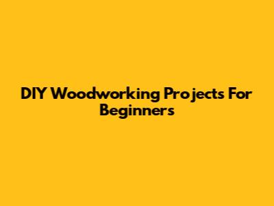 DIY Woodworking Projects For Beginners