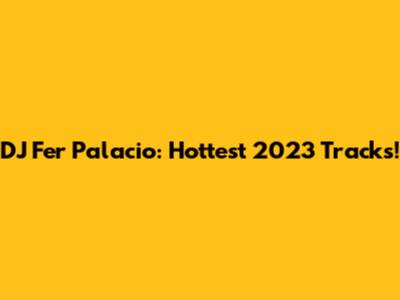 DJ Fer Palacio: Hottest 2023 Tracks!