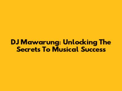 DJ Mawarung: Unlocking The Secrets To Musical Success