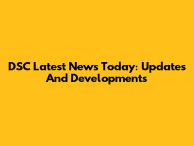 DSC Latest News Today: Updates And Developments