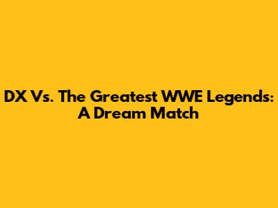 DX Vs. The Greatest WWE Legends: A Dream Match