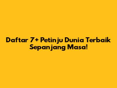 Daftar 7+ Petinju Dunia Terbaik Sepanjang Masa!