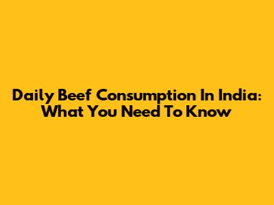 Daily Beef Consumption In India: What You Need To Know