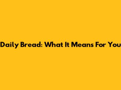 Daily Bread: What It Means For You