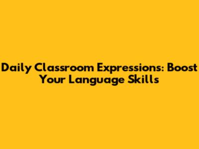 Daily Classroom Expressions: Boost Your Language Skills