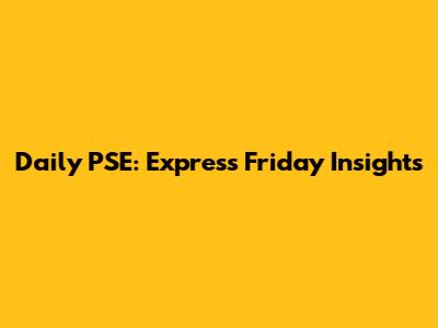 Daily PSE: Express Friday Insights