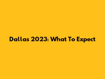Dallas 2023: What To Expect