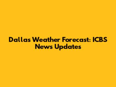 Dallas Weather Forecast: ICBS News Updates