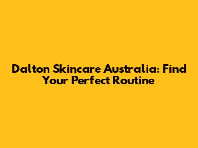 Dalton Skincare Australia: Find Your Perfect Routine