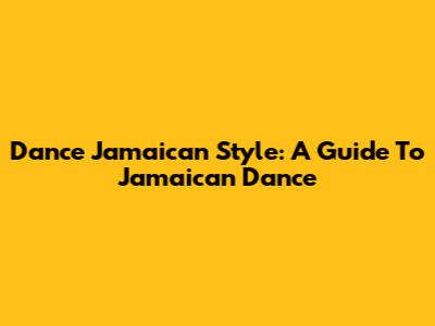 Dance Jamaican Style: A Guide To Jamaican Dance