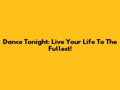 Dance Tonight: Live Your Life To The Fullest!