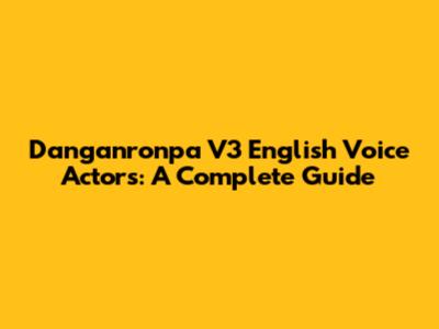 Danganronpa V3 English Voice Actors: A Complete Guide