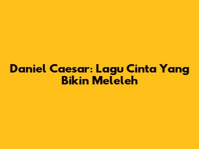 Daniel Caesar: Lagu Cinta Yang Bikin Meleleh