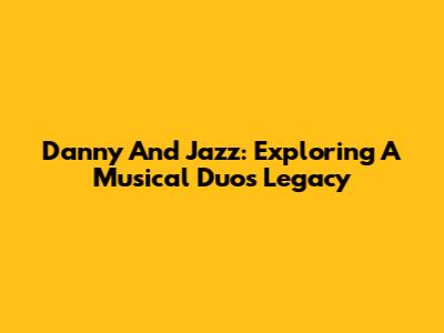 Danny And Jazz: Exploring A Musical Duo's Legacy