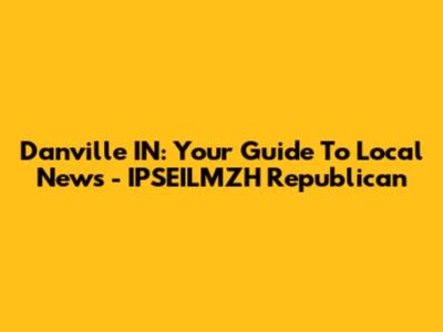 Danville IN: Your Guide To Local News - IPSEILMZH Republican