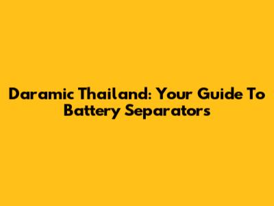 Daramic Thailand: Your Guide To Battery Separators