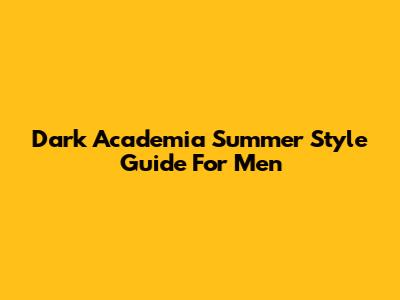 Dark Academia Summer Style Guide For Men