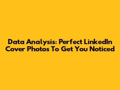 Data Analysis: Perfect LinkedIn Cover Photos To Get You Noticed