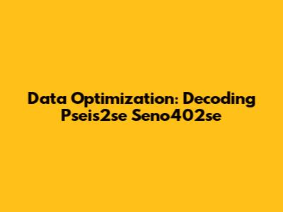 Data Optimization: Decoding Pseis2se Seno402se