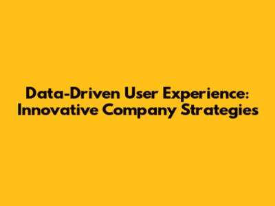 Data-Driven User Experience: Innovative Company Strategies