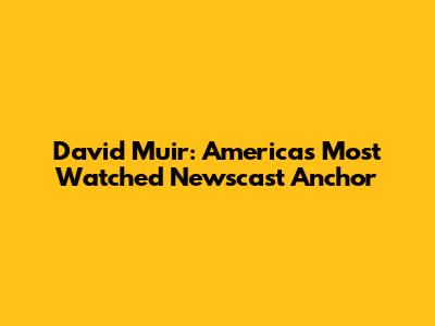 David Muir: America's Most Watched Newscast Anchor