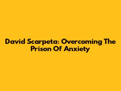 David Scarpeta: Overcoming The Prison Of Anxiety