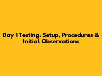 Day 1 Testing: Setup, Procedures & Initial Observations