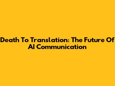 Death To Translation: The Future Of AI Communication