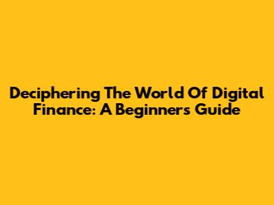 Deciphering The World Of Digital Finance: A Beginner's Guide